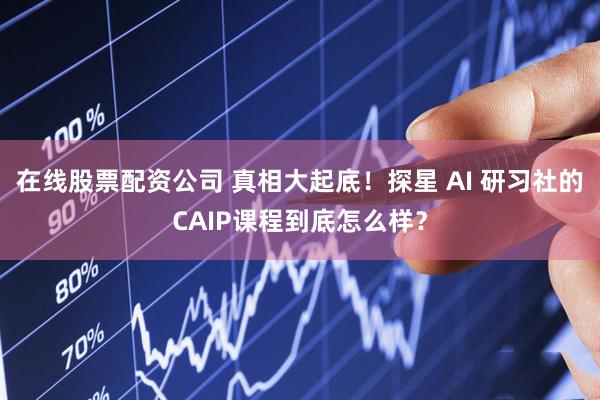 在线股票配资公司 真相大起底！探星 AI 研习社的CAIP课程到底怎么样？