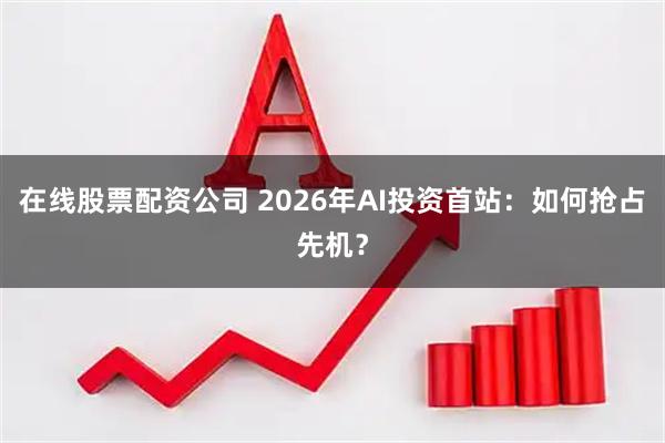 在线股票配资公司 2026年AI投资首站：如何抢占先机？