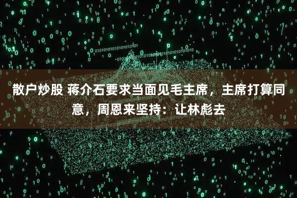 散户炒股 蒋介石要求当面见毛主席，主席打算同意，周恩来坚持：让林彪去