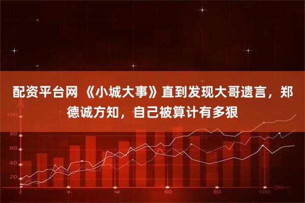 配资平台网 《小城大事》直到发现大哥遗言，郑德诚方知，自己被算计有多狠