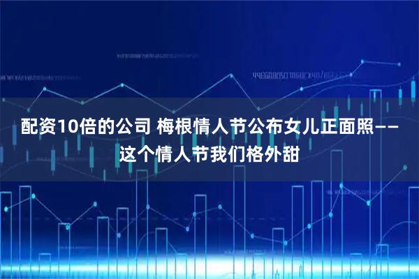 配资10倍的公司 梅根情人节公布女儿正面照——这个情人节我们格外甜