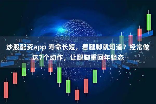 炒股配资app 寿命长短，看腿脚就知道？经常做这7个动作，让腿脚重回年轻态