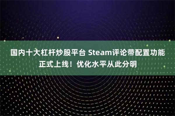 国内十大杠杆炒股平台 Steam评论带配置功能正式上线!优化水平从此分明