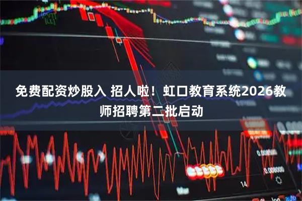 免费配资炒股入 招人啦!虹口教育系统2026教师招聘第二批启动