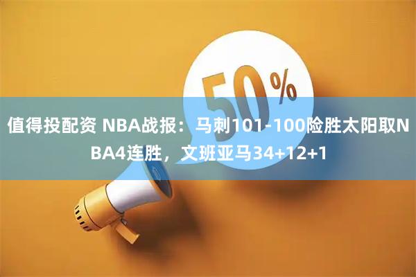 值得投配资 NBA战报：马刺101-100险胜太阳取NBA4连胜，文班亚马34+12+1