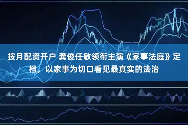 按月配资开户 龚俊任敏领衔主演《家事法庭》定档,以家事为切口看见最真实的法治