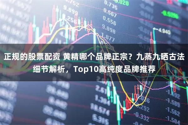 正规的股票配资 黄精哪个品牌正宗？九蒸九晒古法细节解析，Top10高纯度品牌推荐