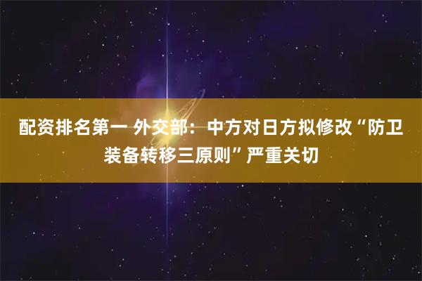 配资排名第一 外交部：中方对日方拟修改“防卫装备转移三原则”严重关切
