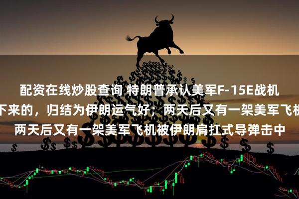 配资在线炒股查询 特朗普承认美军F-15E战机是被伊朗肩扛式导弹打下来的，归结为伊朗运气好；两天后又有一架美军飞机被伊朗肩扛式导弹击中