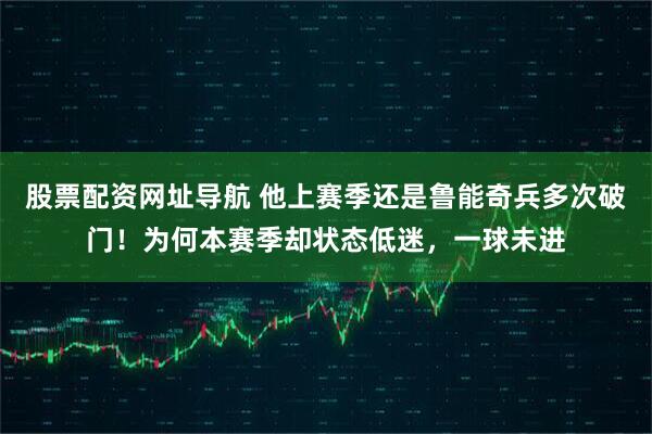 股票配资网址导航 他上赛季还是鲁能奇兵多次破门！为何本赛季却状态低迷，一球未进