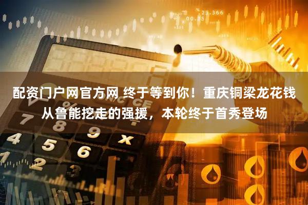 配资门户网官方网 终于等到你！重庆铜梁龙花钱从鲁能挖走的强援，本轮终于首秀登场