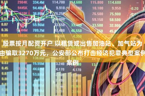 股票按月配资开户 以租赁或出售加油站、加气站为由骗取3270万元，公安部公布打击经济犯罪典型案例