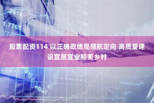 股票配资114 以正确政绩观领航定向 高质量建设宜居宜业和美乡村