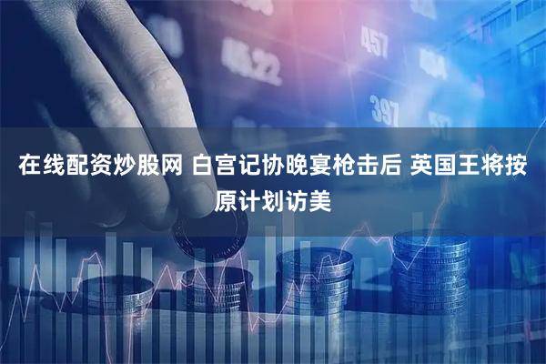 在线配资炒股网 白宫记协晚宴枪击后 英国王将按原计划访美