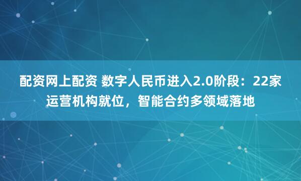 配资网上配资 数字人民币进入2.0阶段：22家运营机构就位，智能合约多领域落地