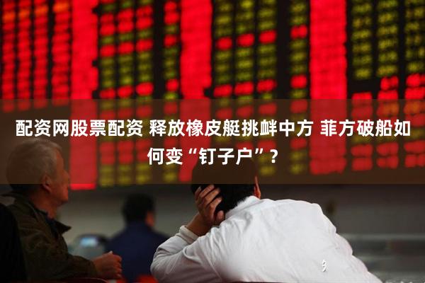 配资网股票配资 释放橡皮艇挑衅中方 菲方破船如何变“钉子户”？